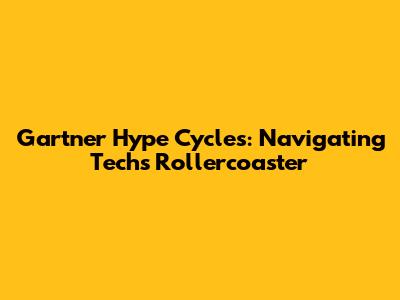 Gartner Hype Cycles: Navigating Tech's Rollercoaster