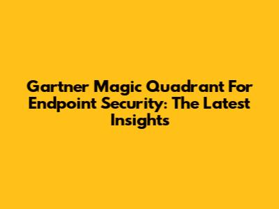 Gartner Magic Quadrant For Endpoint Security: The Latest Insights