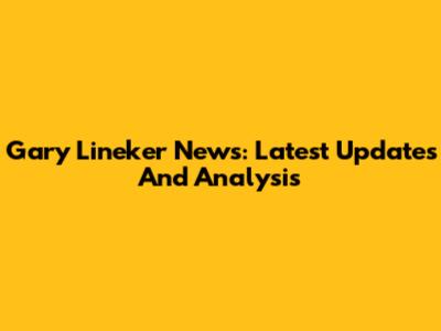 Gary Lineker News: Latest Updates And Analysis