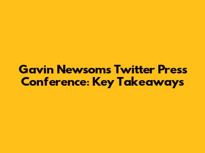 Gavin Newsom's Twitter Press Conference: Key Takeaways