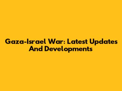 Gaza-Israel War: Latest Updates And Developments