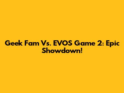 Geek Fam Vs. EVOS Game 2: Epic Showdown!