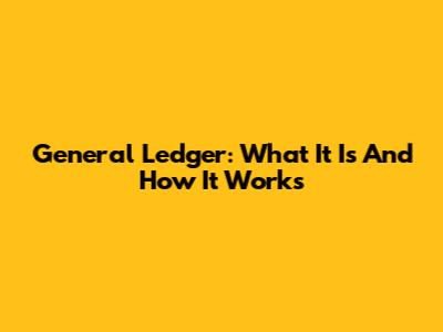 General Ledger: What It Is And How It Works