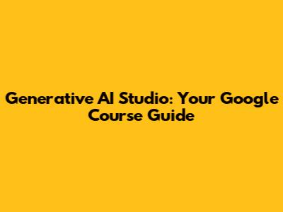 Generative AI Studio: Your Google Course Guide