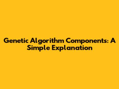 Genetic Algorithm Components: A Simple Explanation