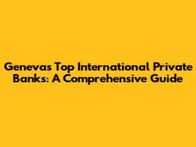 Geneva's Top International Private Banks: A Comprehensive Guide
