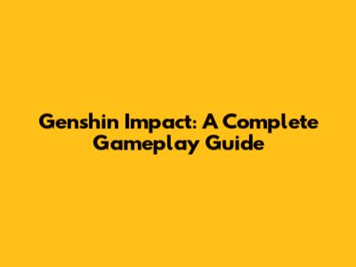 Genshin Impact: A Complete Gameplay Guide