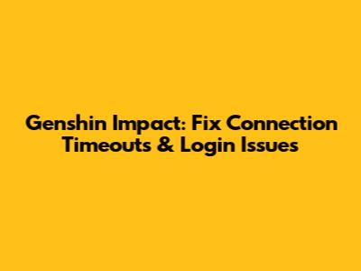 Genshin Impact: Fix Connection Timeouts & Login Issues