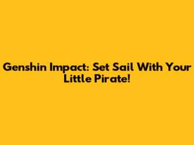 Genshin Impact: Set Sail With Your Little Pirate!