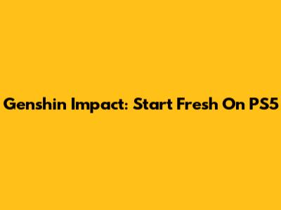Genshin Impact: Start Fresh On PS5