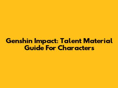 Genshin Impact: Talent Material Guide For Characters