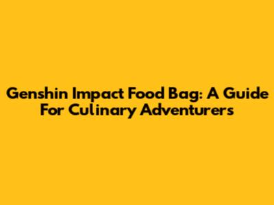 Genshin Impact Food Bag: A Guide For Culinary Adventurers