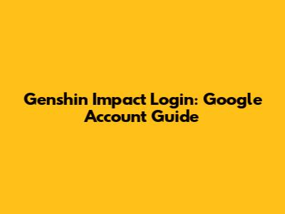 Genshin Impact Login: Google Account Guide