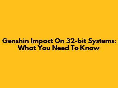 Genshin Impact On 32-bit Systems: What You Need To Know