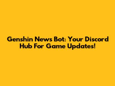 Genshin News Bot: Your Discord Hub For Game Updates!
