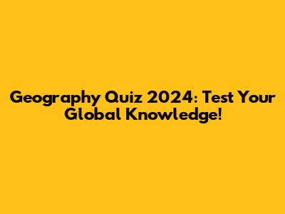 Geography Quiz 2024: Test Your Global Knowledge!