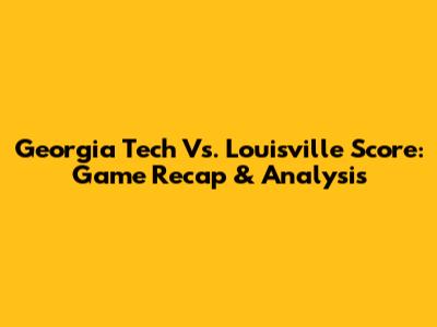 Georgia Tech Vs. Louisville Score: Game Recap & Analysis