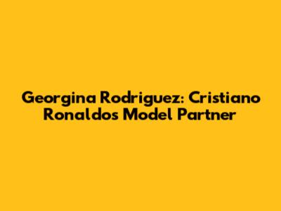 Georgina Rodriguez: Cristiano Ronaldo's Model Partner
