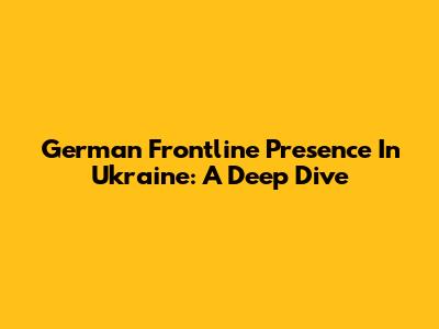 German Frontline Presence In Ukraine: A Deep Dive
