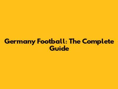 Germany Football: The Complete Guide