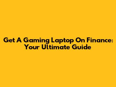 Get A Gaming Laptop On Finance: Your Ultimate Guide