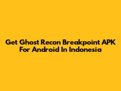 Get Ghost Recon Breakpoint APK For Android In Indonesia