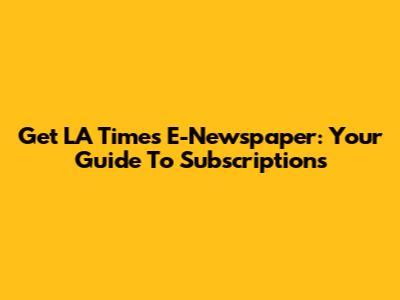 Get LA Times E-Newspaper: Your Guide To Subscriptions
