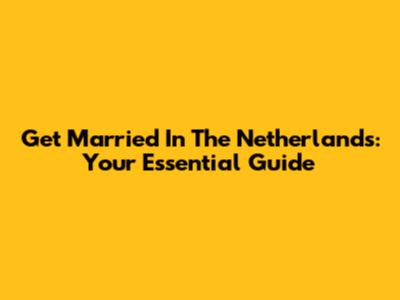 Get Married In The Netherlands: Your Essential Guide