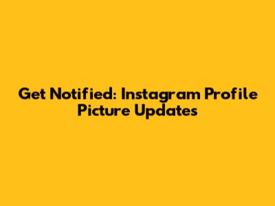 Get Notified: Instagram Profile Picture Updates