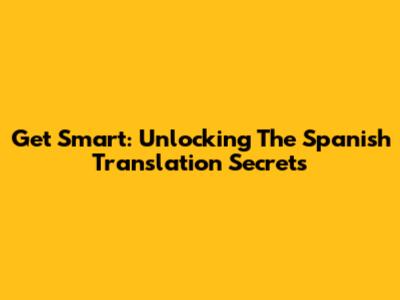 Get Smart: Unlocking The Spanish Translation Secrets