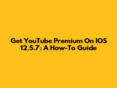 Get YouTube Premium On IOS 12.5.7: A How-To Guide