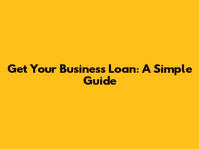 Get Your Business Loan: A Simple Guide