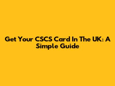 Get Your CSCS Card In The UK: A Simple Guide