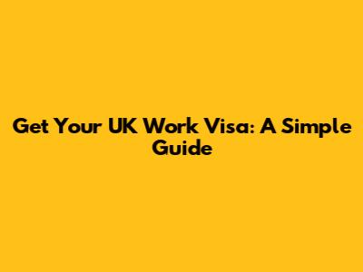 Get Your UK Work Visa: A Simple Guide