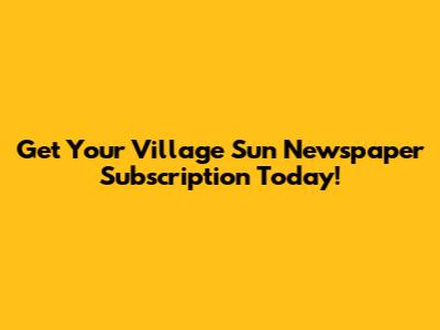 Get Your Village Sun Newspaper Subscription Today!