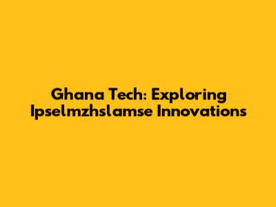 Ghana Tech: Exploring Ipselmzhslamse Innovations