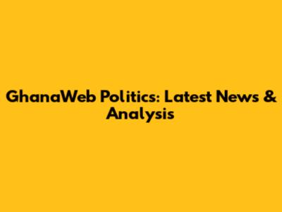 GhanaWeb Politics: Latest News & Analysis