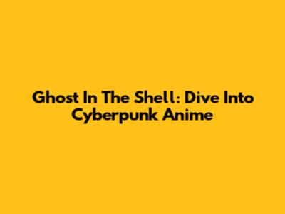 Ghost In The Shell: Dive Into Cyberpunk Anime