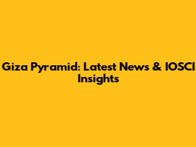 Giza Pyramid: Latest News & IOSCI Insights