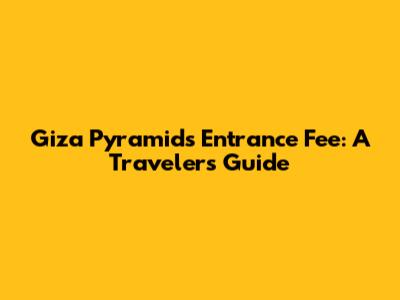 Giza Pyramids Entrance Fee: A Traveler's Guide