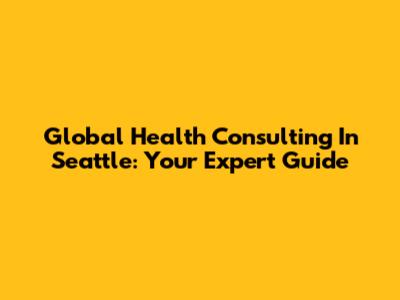Global Health Consulting In Seattle: Your Expert Guide