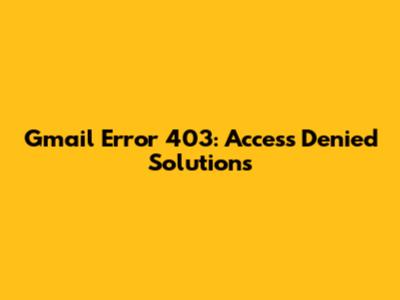 Gmail Error 403: Access Denied Solutions