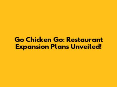 Go Chicken Go: Restaurant Expansion Plans Unveiled!