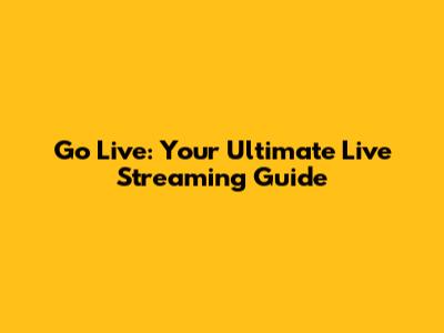 Go Live: Your Ultimate Live Streaming Guide