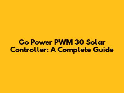 Go Power PWM 30 Solar Controller: A Complete Guide