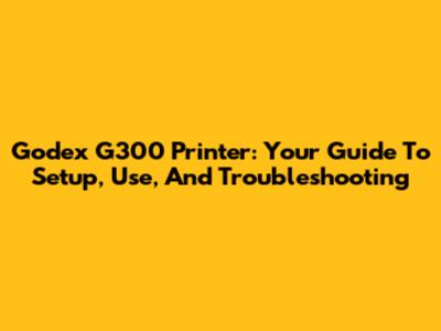 Godex G300 Printer: Your Guide To Setup, Use, And Troubleshooting