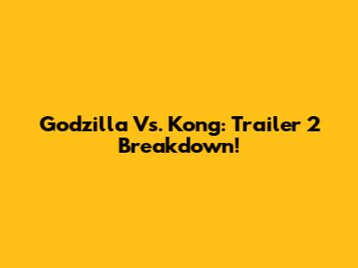 Godzilla Vs. Kong: Trailer 2 Breakdown!
