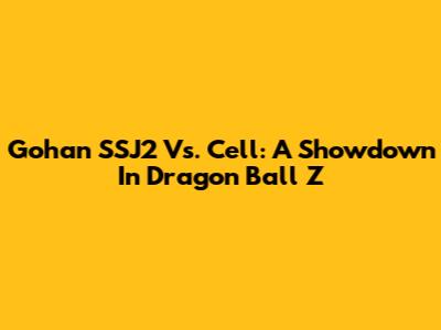 Gohan SSJ2 Vs. Cell: A Showdown In Dragon Ball Z