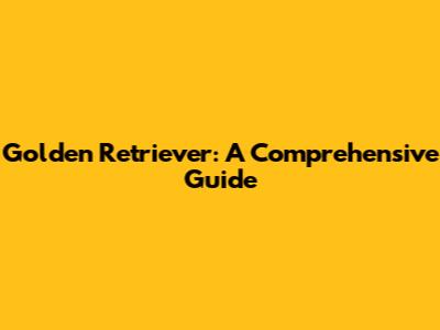 Golden Retriever: A Comprehensive Guide