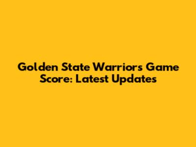 Golden State Warriors Game Score: Latest Updates